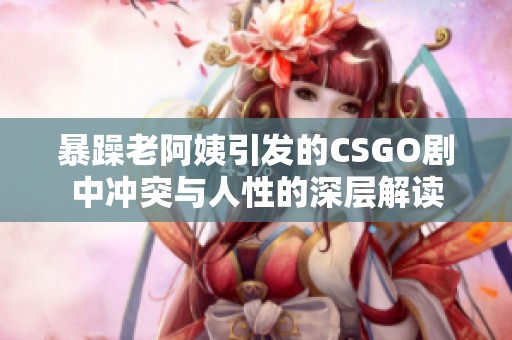 暴躁老阿姨引发的CSGO剧中冲突与人性的深层解读