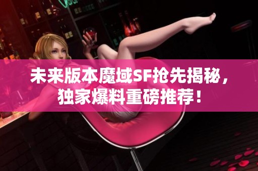 未来版本魔域SF抢先揭秘，独家爆料重磅推荐！