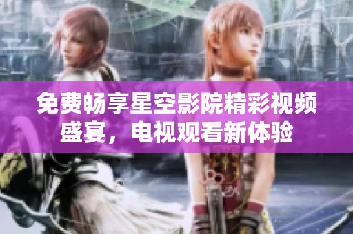 免费畅享星空影院精彩视频盛宴，电视观看新体验