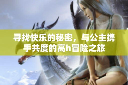 寻找快乐的秘密，与公主携手共度的高h冒险之旅