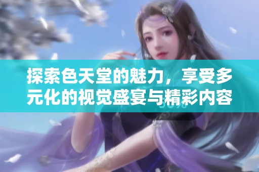 探索色天堂的魅力，享受多元化的视觉盛宴与精彩内容