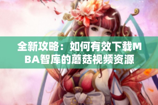 全新攻略：如何有效下载MBA智库的蘑菇视频资源