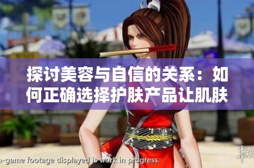 探讨美容与自信的关系：如何正确选择护肤产品让肌肤焕发光彩