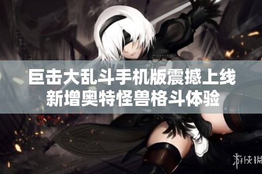 巨击大乱斗手机版震撼上线 新增奥特怪兽格斗体验