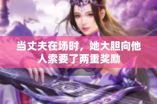 当丈夫在场时，她大胆向他人索要了两重奖励