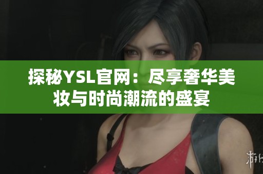 探秘YSL官网：尽享奢华美妆与时尚潮流的盛宴