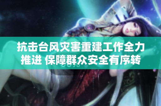抗击台风灾害重建工作全力推进 保障群众安全有序转移