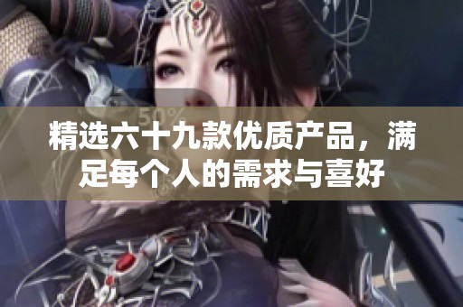 精选六十九款优质产品，满足每个人的需求与喜好