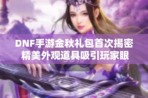 DNF手游金秋礼包首次揭密 精美外观道具吸引玩家眼球