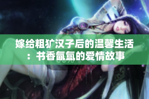 嫁给粗犷汉子后的温馨生活：书香氤氲的爱情故事