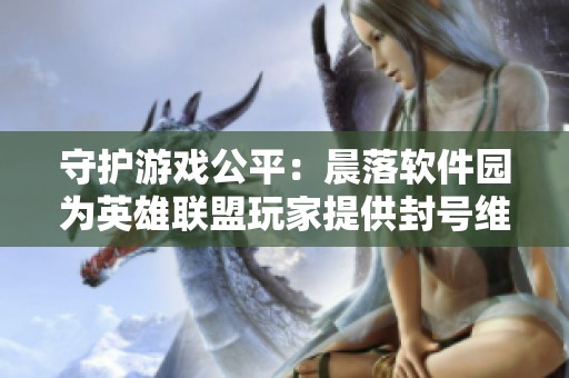 守护游戏公平：晨落软件园为英雄联盟玩家提供封号维护支持