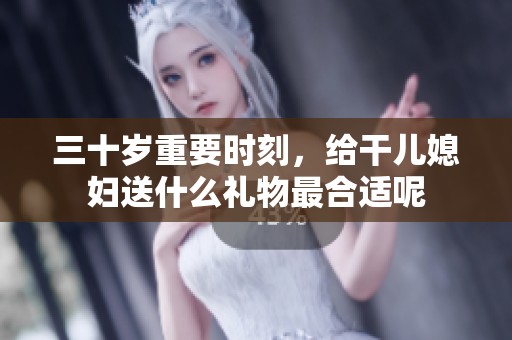 三十岁重要时刻，给干儿媳妇送什么礼物最合适呢