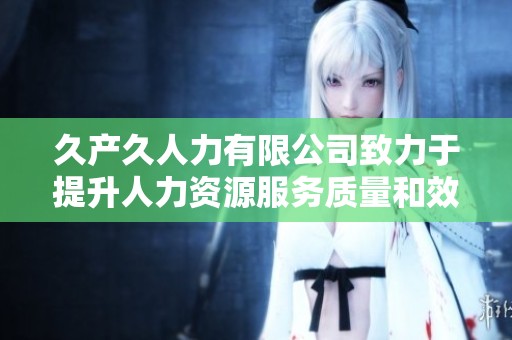 久产久人力有限公司致力于提升人力资源服务质量和效率