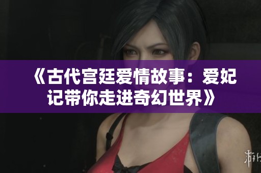 《古代宫廷爱情故事：爱妃记带你走进奇幻世界》