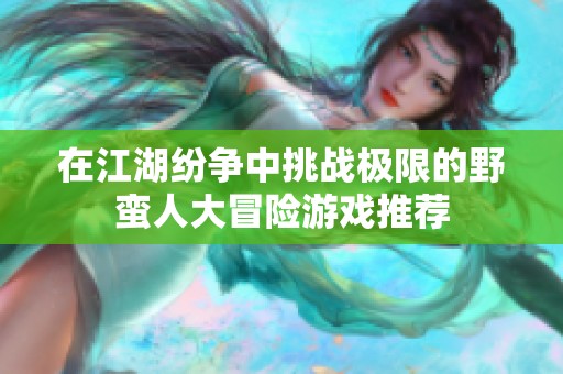 在江湖纷争中挑战极限的野蛮人大冒险游戏推荐