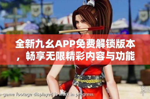 全新九幺APP免费解锁版本，畅享无限精彩内容与功能