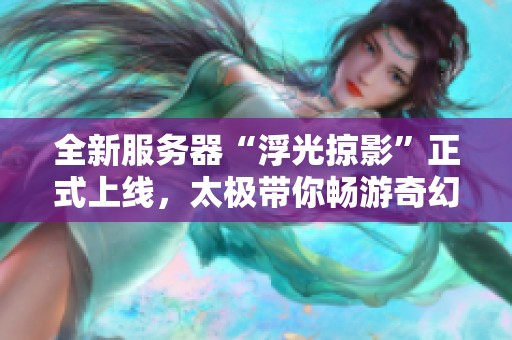 全新服务器“浮光掠影”正式上线，太极带你畅游奇幻世界