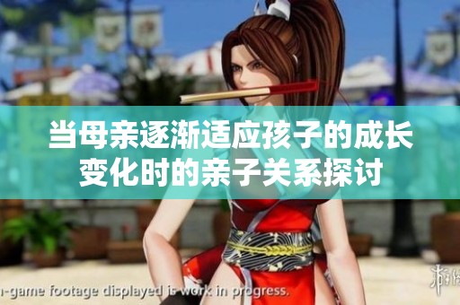 当母亲逐渐适应孩子的成长变化时的亲子关系探讨