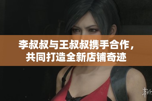 李叔叔与王叔叔携手合作，共同打造全新店铺奇迹