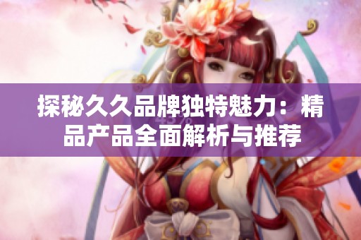 探秘久久品牌独特魅力：精品产品全面解析与推荐
