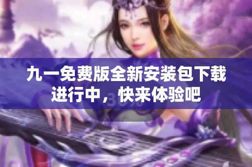 九一免费版全新安装包下载进行中，快来体验吧