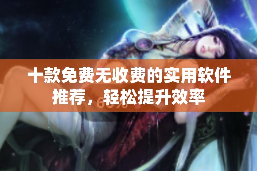 十款免费无收费的实用软件推荐，轻松提升效率