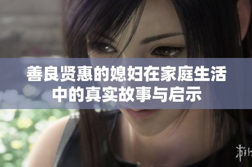 善良贤惠的媳妇在家庭生活中的真实故事与启示