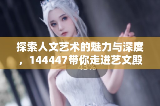 探索人文艺术的魅力与深度，144447带你走进艺文殿堂