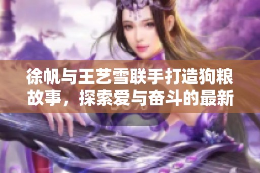 徐帆与王艺雪联手打造狗粮故事，探索爱与奋斗的最新章节全集