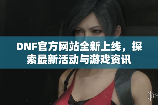 DNF官方网站全新上线，探索最新活动与游戏资讯