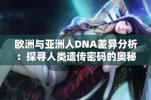 欧洲与亚洲人DNA差异分析：探寻人类遗传密码的奥秘