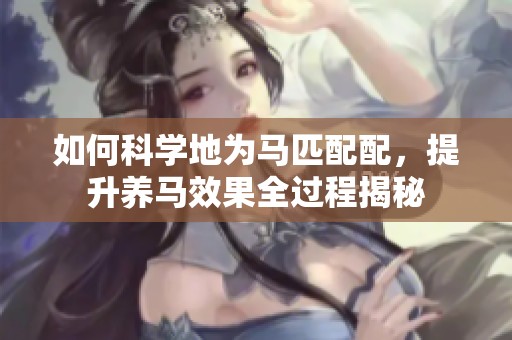 如何科学地为马匹配配，提升养马效果全过程揭秘