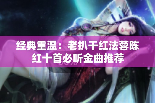 经典重温：老扒干红法蓉陈红十首必听金曲推荐