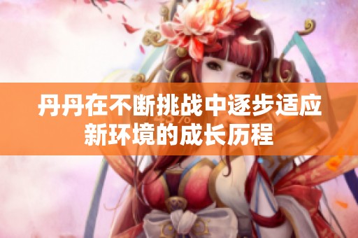 丹丹在不断挑战中逐步适应新环境的成长历程