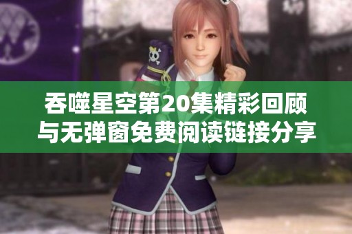 吞噬星空第20集精彩回顾与无弹窗免费阅读链接分享