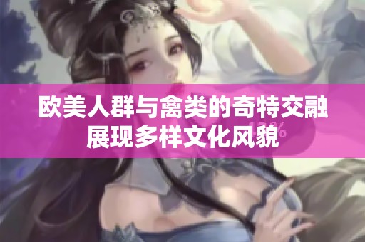 欧美人群与禽类的奇特交融展现多样文化风貌