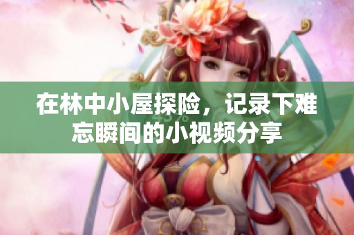在林中小屋探险，记录下难忘瞬间的小视频分享