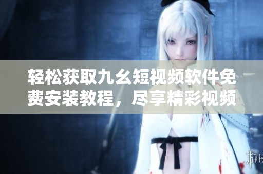 轻松获取九幺短视频软件免费安装教程，尽享精彩视频体验
