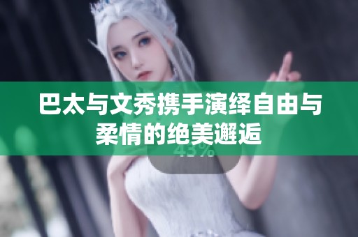 巴太与文秀携手演绎自由与柔情的绝美邂逅