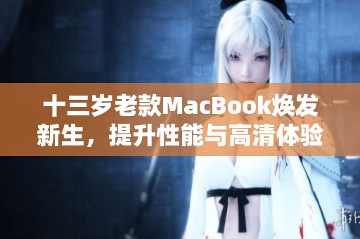 十三岁老款MacBook焕发新生，提升性能与高清体验新选择