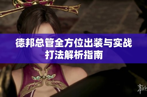 德邦总管全方位出装与实战打法解析指南