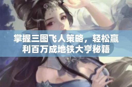 掌握三图飞人策略，轻松赢利百万成地铁大亨秘籍