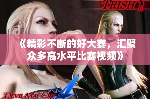 《精彩不断的好大赛，汇聚众多高水平比赛视频》