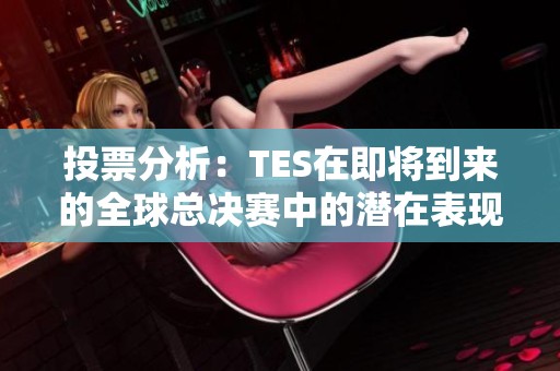 投票分析：TES在即将到来的全球总决赛中的潜在表现与预测
