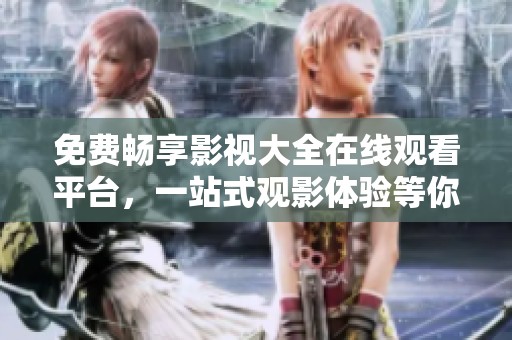 免费畅享影视大全在线观看平台，一站式观影体验等你来！