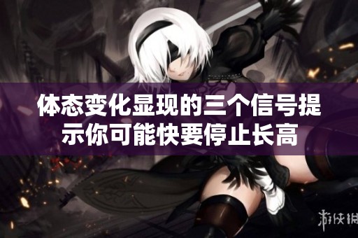 体态变化显现的三个信号提示你可能快要停止长高