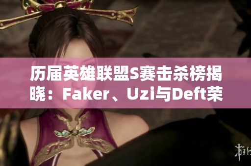 历届英雄联盟S赛击杀榜揭晓：Faker、Uzi与Deft荣登前三位
