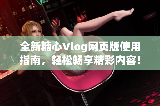 全新糖心Vlog网页版使用指南，轻松畅享精彩内容！