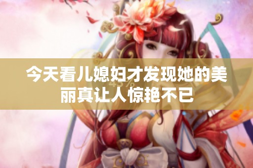 今天看儿媳妇才发现她的美丽真让人惊艳不已