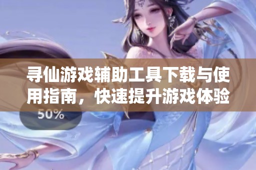 寻仙游戏辅助工具下载与使用指南，快速提升游戏体验